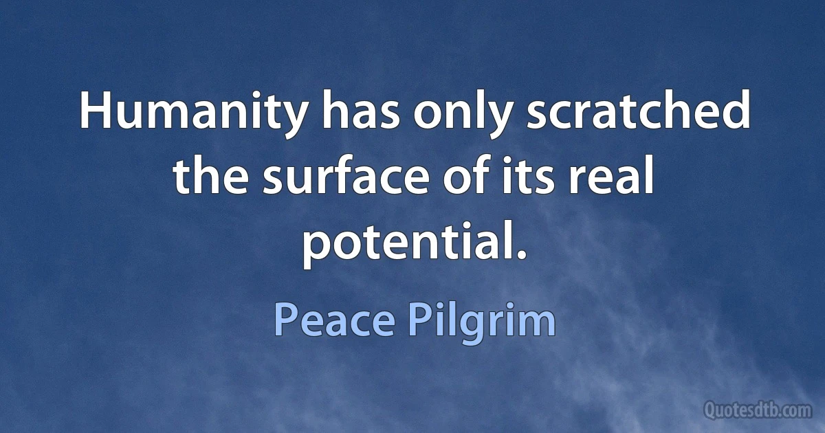 Humanity has only scratched the surface of its real potential. (Peace Pilgrim)