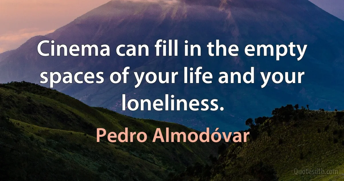 Cinema can fill in the empty spaces of your life and your loneliness. (Pedro Almodóvar)