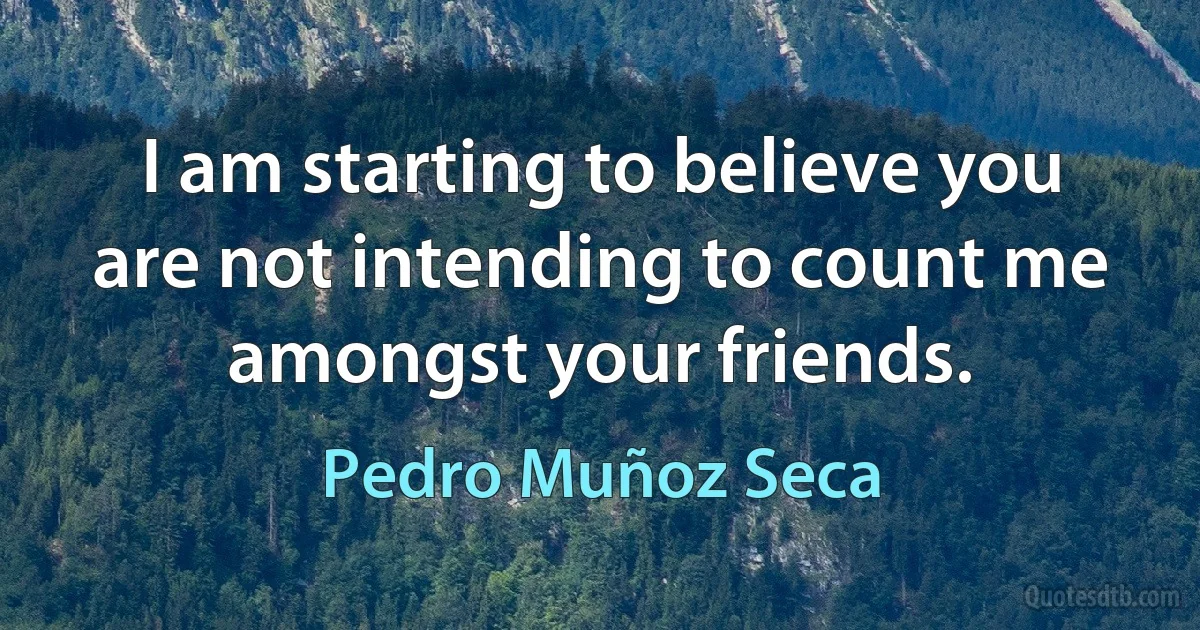 I am starting to believe you are not intending to count me amongst your friends. (Pedro Muñoz Seca)