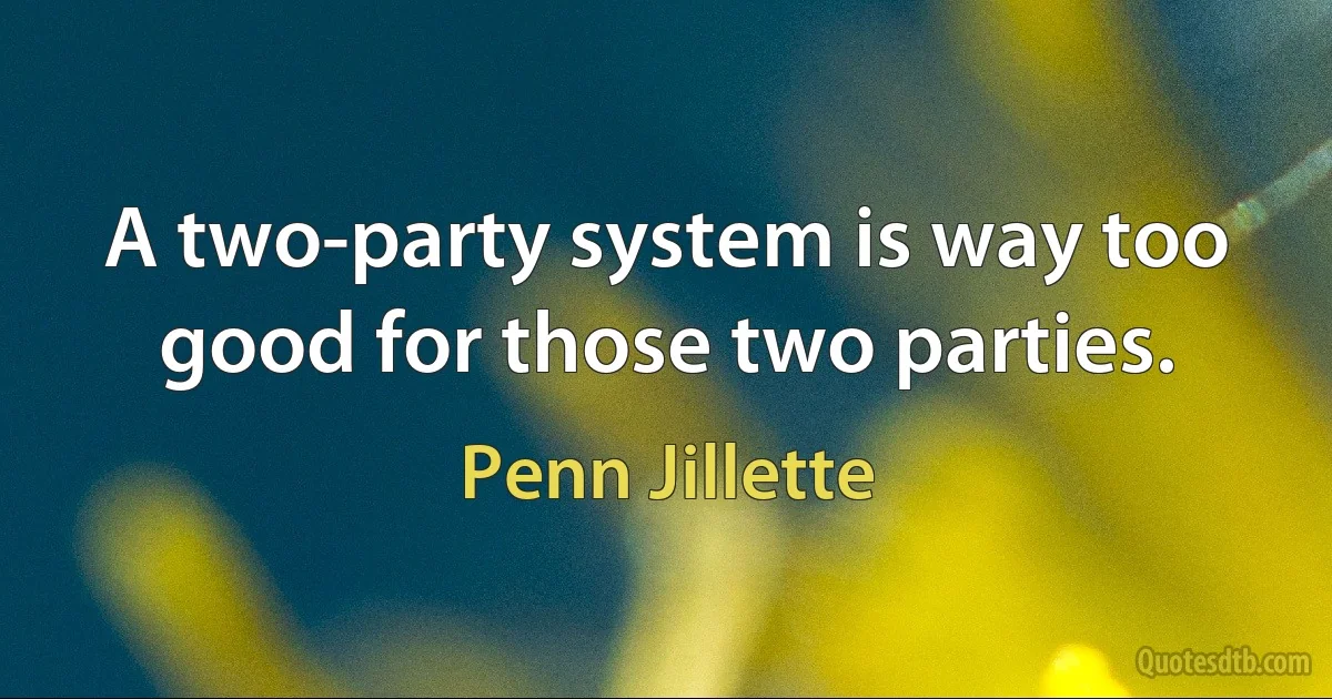 A two-party system is way too good for those two parties. (Penn Jillette)