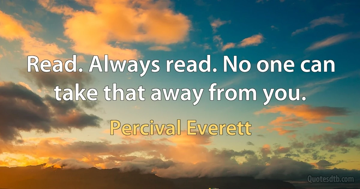 Read. Always read. No one can take that away from you. (Percival Everett)