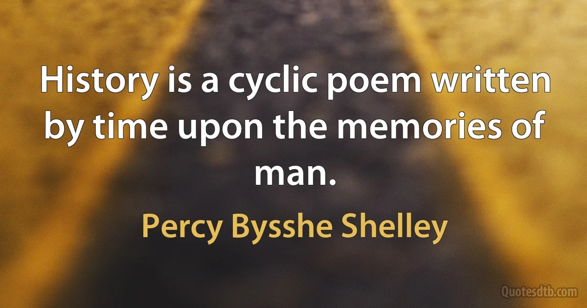 History is a cyclic poem written by time upon the memories of man. (Percy Bysshe Shelley)