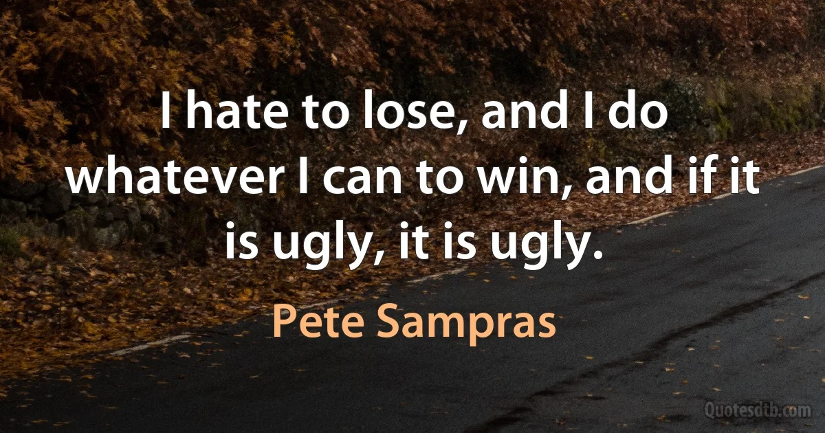 I hate to lose, and I do whatever I can to win, and if it is ugly, it is ugly. (Pete Sampras)