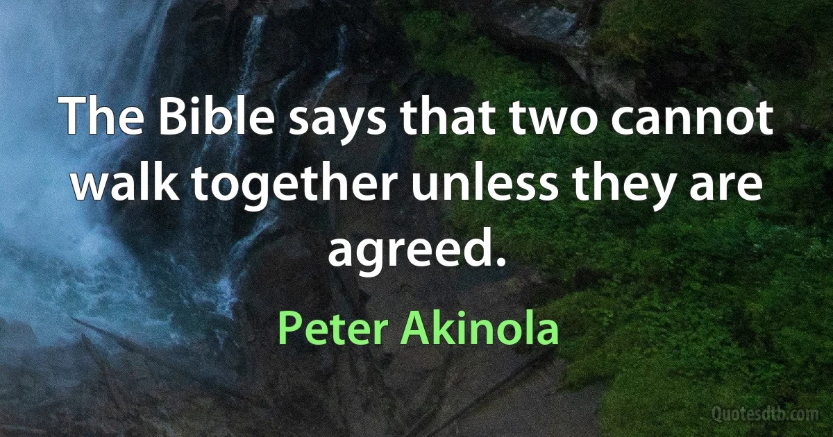 The Bible says that two cannot walk together unless they are agreed. (Peter Akinola)