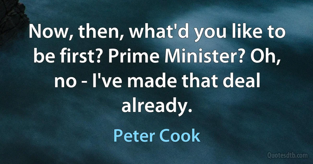 Now, then, what'd you like to be first? Prime Minister? Oh, no - I've made that deal already. (Peter Cook)