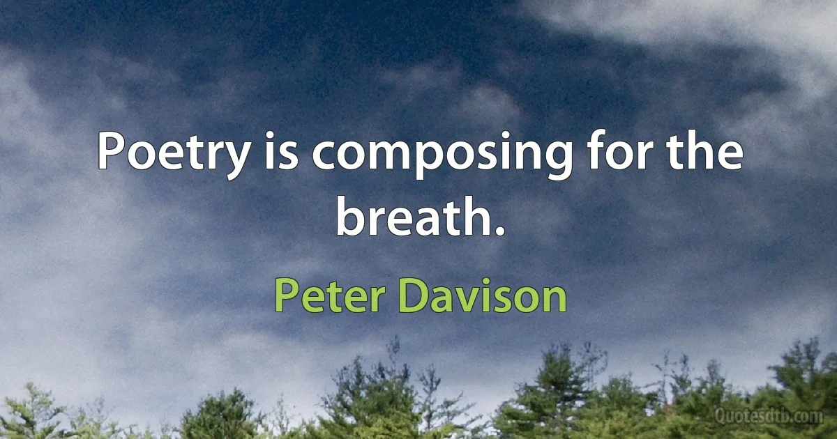 Poetry is composing for the breath. (Peter Davison)