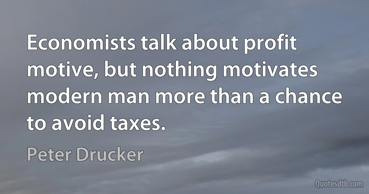 Economists talk about profit motive, but nothing motivates modern man more than a chance to avoid taxes. (Peter Drucker)