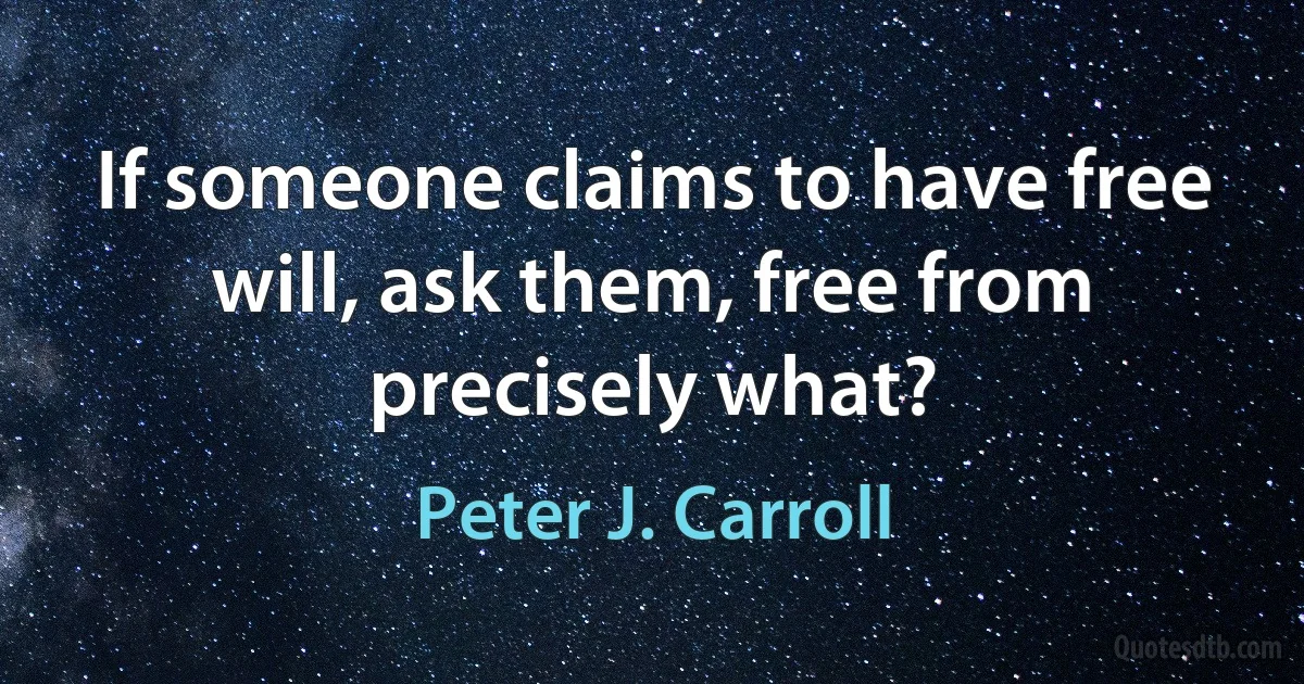 If someone claims to have free will, ask them, free from precisely what? (Peter J. Carroll)