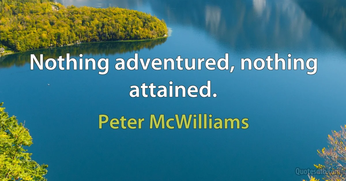 Nothing adventured, nothing attained. (Peter McWilliams)