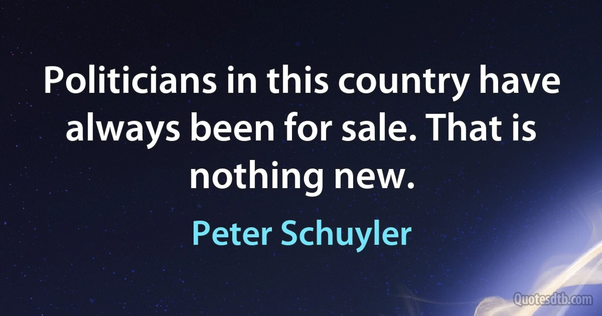 Politicians in this country have always been for sale. That is nothing new. (Peter Schuyler)