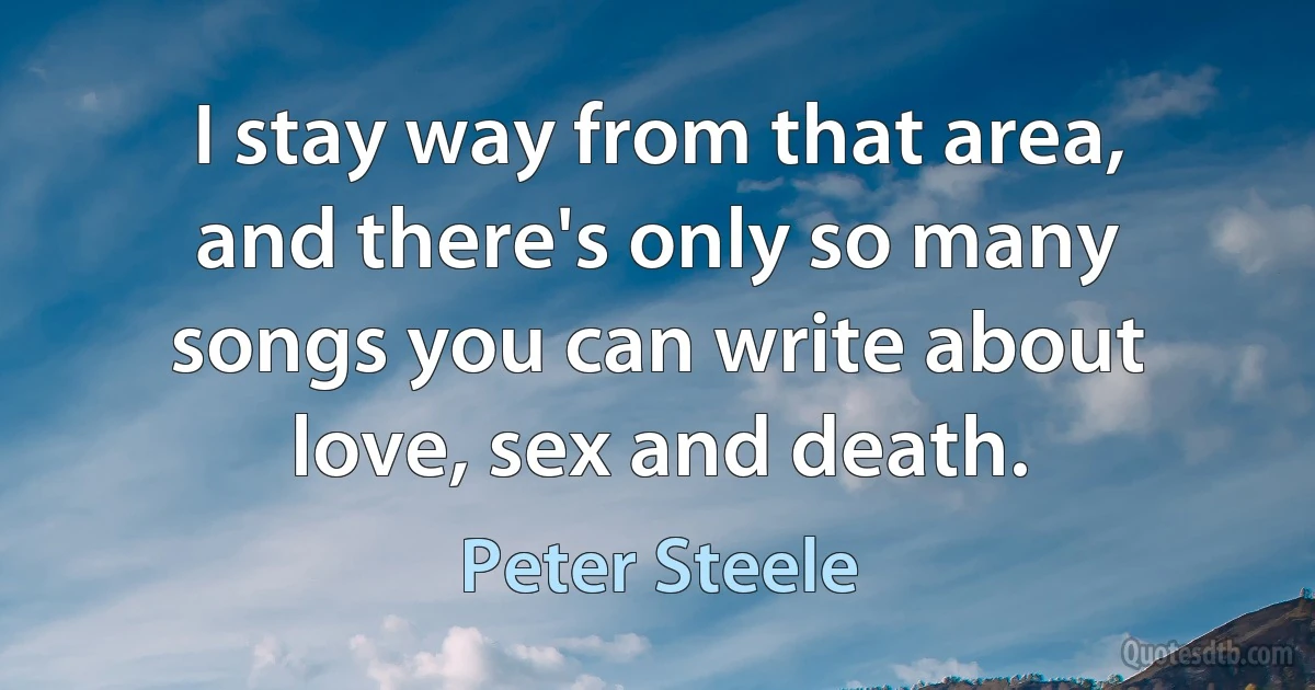 I stay way from that area, and there's only so many songs you can write about love, sex and death. (Peter Steele)