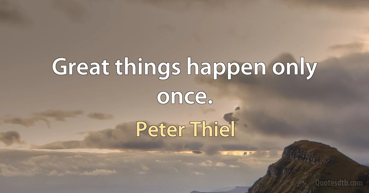 Great things happen only once. (Peter Thiel)