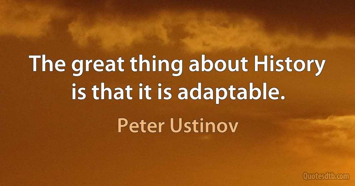 The great thing about History is that it is adaptable. (Peter Ustinov)