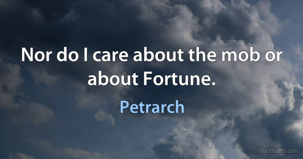 Nor do I care about the mob or about Fortune. (Petrarch)