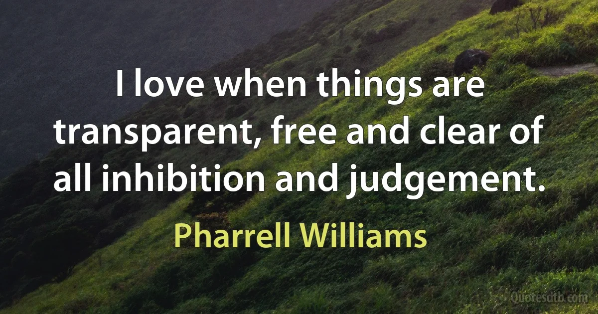 I love when things are transparent, free and clear of all inhibition and judgement. (Pharrell Williams)