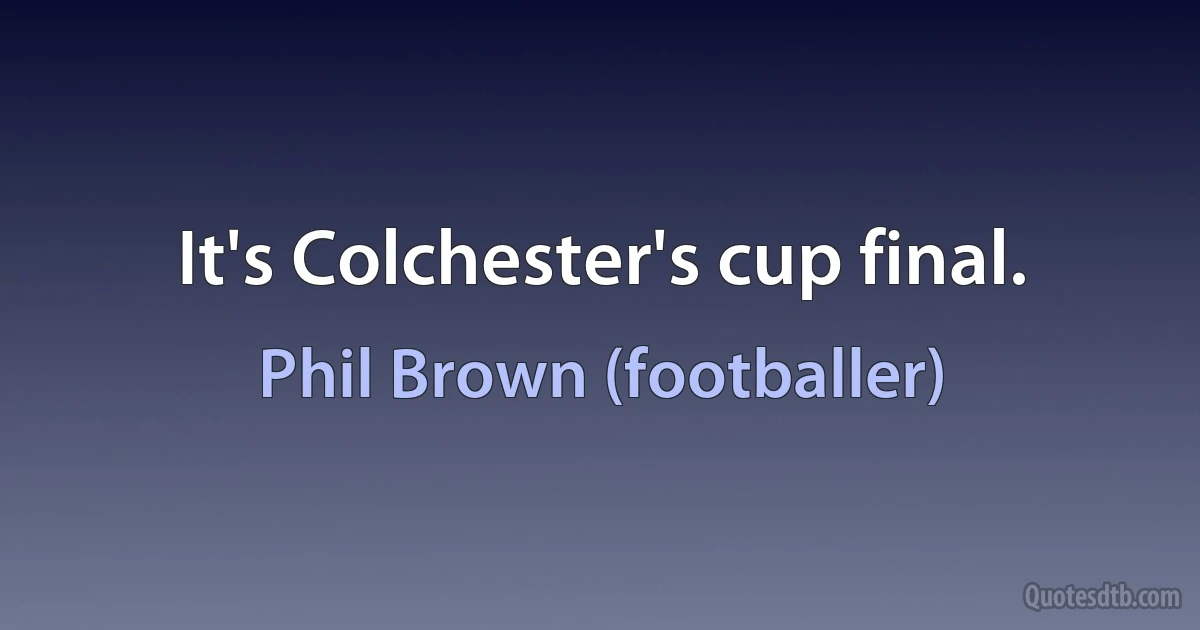 It's Colchester's cup final. (Phil Brown (footballer))