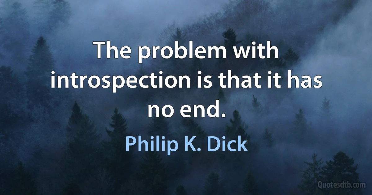 The problem with introspection is that it has no end. (Philip K. Dick)