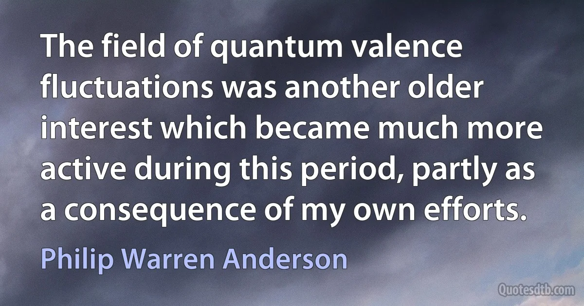 The field of quantum valence fluctuations was another older interest which became much more active during this period, partly as a consequence of my own efforts. (Philip Warren Anderson)