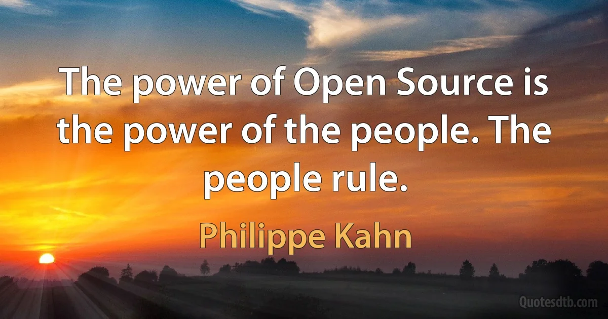 The power of Open Source is the power of the people. The people rule. (Philippe Kahn)