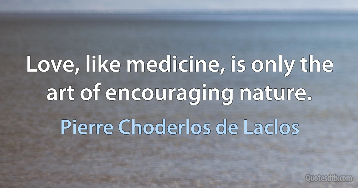 Love, like medicine, is only the art of encouraging nature. (Pierre Choderlos de Laclos)