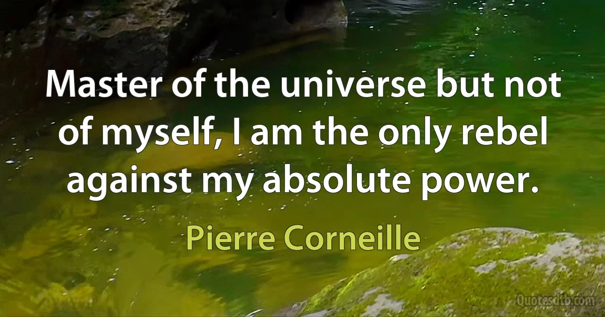 Master of the universe but not of myself, I am the only rebel against my absolute power. (Pierre Corneille)