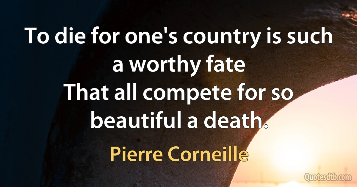 To die for one's country is such a worthy fate
That all compete for so beautiful a death. (Pierre Corneille)