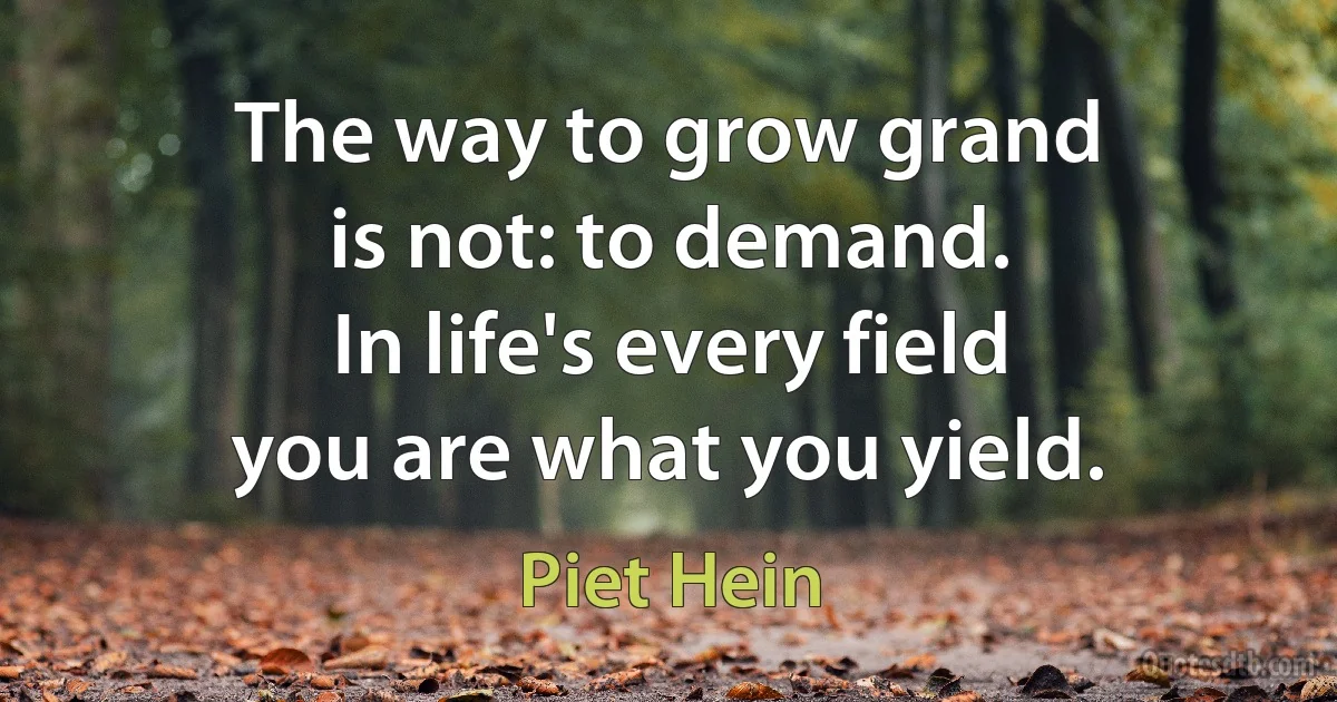 The way to grow grand
is not: to demand.
In life's every field
you are what you yield. (Piet Hein)