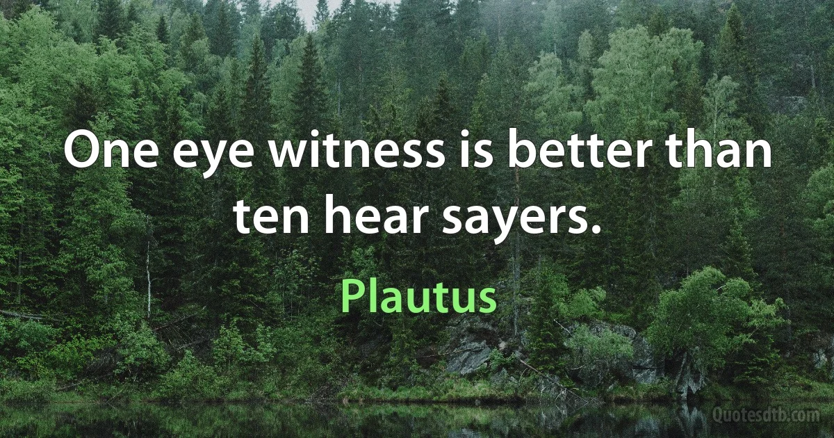 One eye witness is better than ten hear sayers. (Plautus)