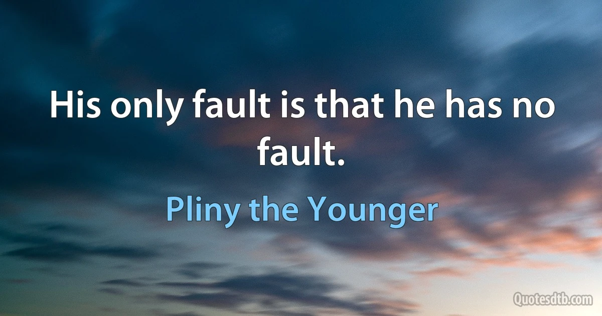 His only fault is that he has no fault. (Pliny the Younger)