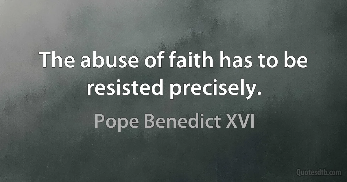 The abuse of faith has to be resisted precisely. (Pope Benedict XVI)