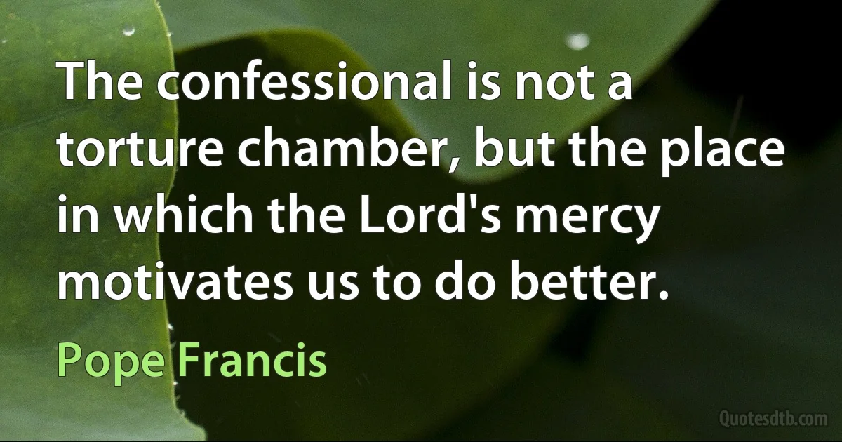 The confessional is not a torture chamber, but the place in which the Lord's mercy motivates us to do better. (Pope Francis)