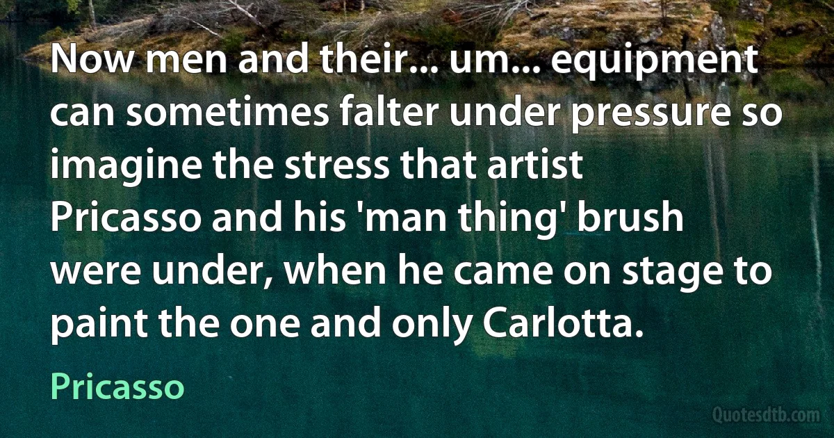 Now men and their... um... equipment can sometimes falter under pressure so imagine the stress that artist Pricasso and his 'man thing' brush were under, when he came on stage to paint the one and only Carlotta. (Pricasso)