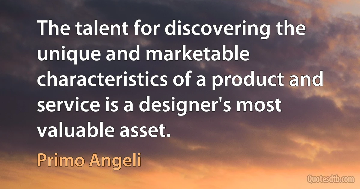 The talent for discovering the unique and marketable characteristics of a product and service is a designer's most valuable asset. (Primo Angeli)