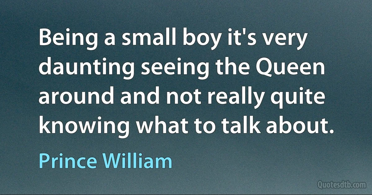 Being a small boy it's very daunting seeing the Queen around and not really quite knowing what to talk about. (Prince William)