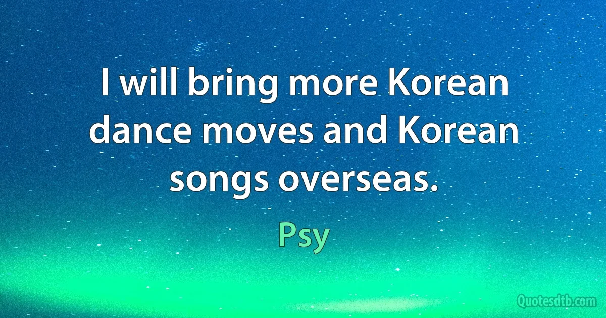 I will bring more Korean dance moves and Korean songs overseas. (Psy)