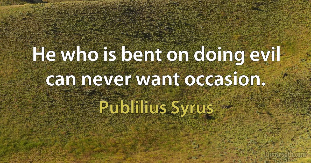 He who is bent on doing evil can never want occasion. (Publilius Syrus)