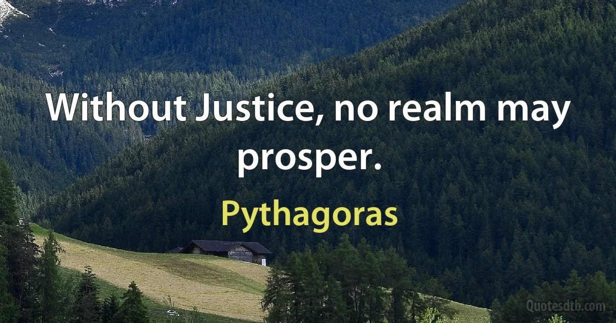 Without Justice, no realm may prosper. (Pythagoras)