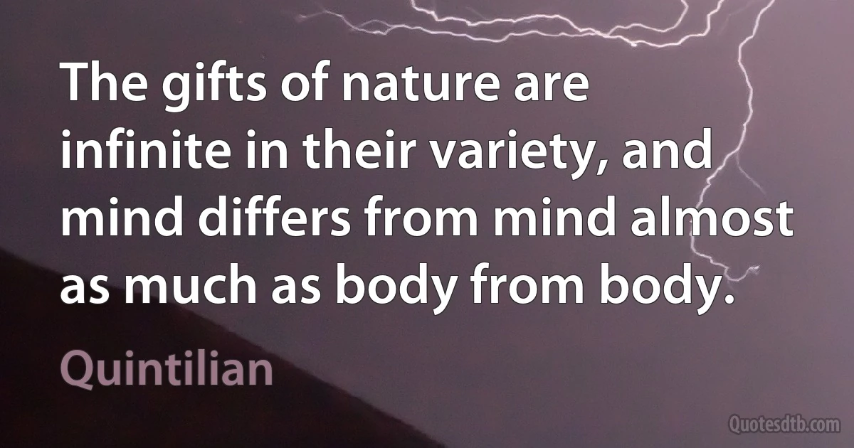 The gifts of nature are infinite in their variety, and mind differs from mind almost as much as body from body. (Quintilian)