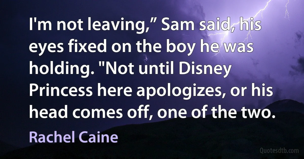 I'm not leaving,” Sam said, his eyes fixed on the boy he was holding. "Not until Disney Princess here apologizes, or his head comes off, one of the two. (Rachel Caine)