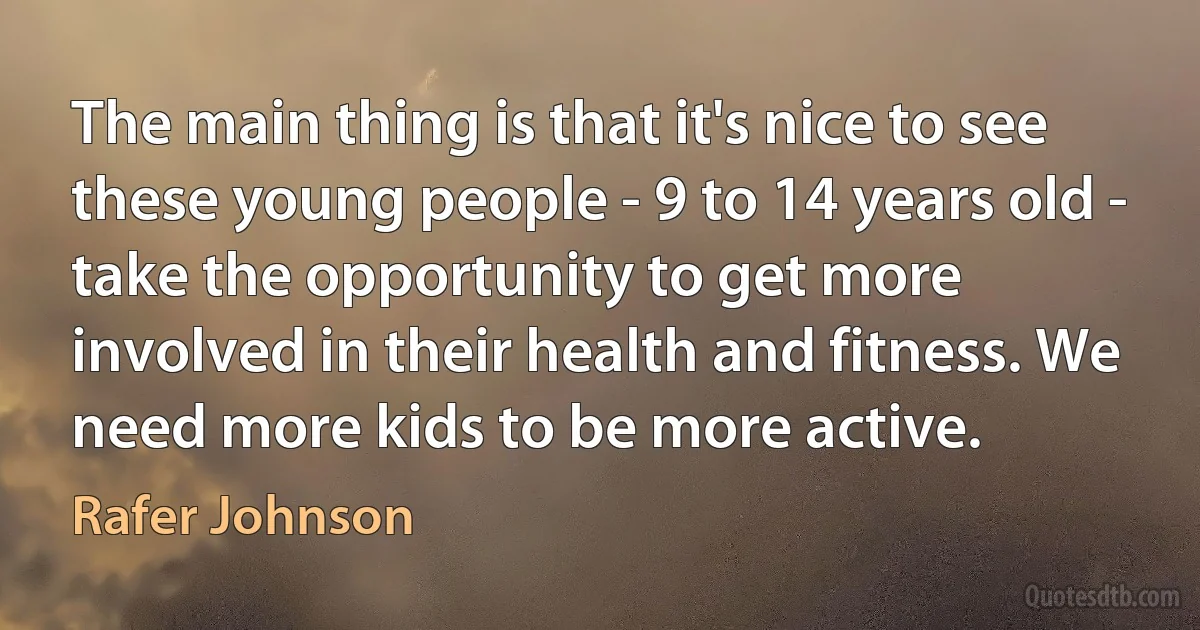 The main thing is that it's nice to see these young people - 9 to 14 years old - take the opportunity to get more involved in their health and fitness. We need more kids to be more active. (Rafer Johnson)