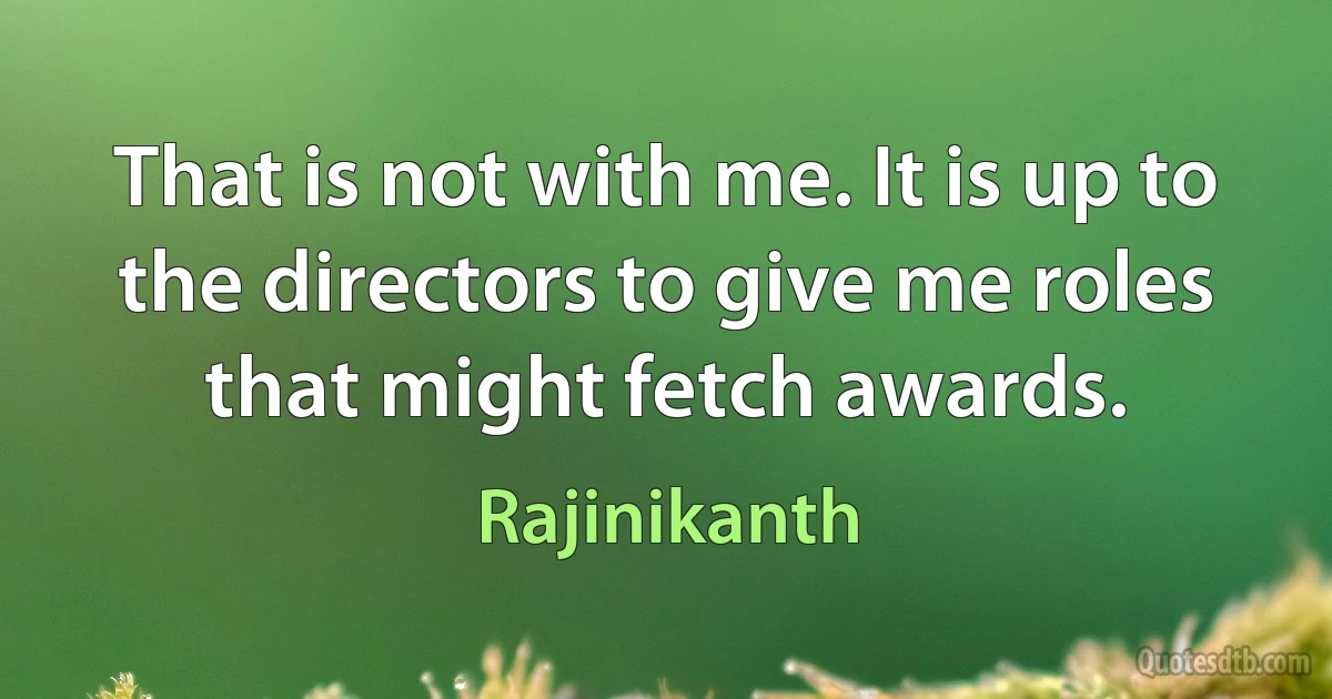 That is not with me. It is up to the directors to give me roles that might fetch awards. (Rajinikanth)