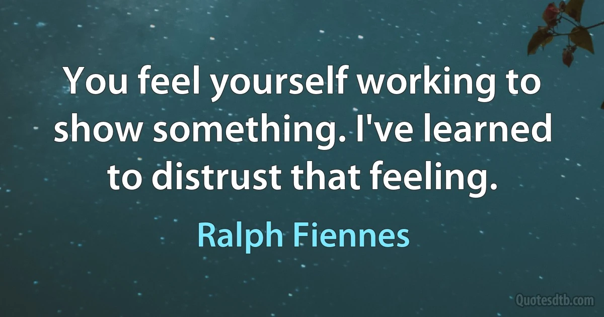 You feel yourself working to show something. I've learned to distrust that feeling. (Ralph Fiennes)