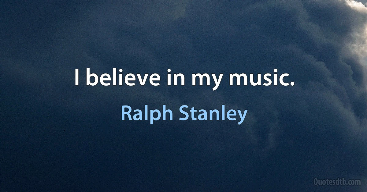 I believe in my music. (Ralph Stanley)