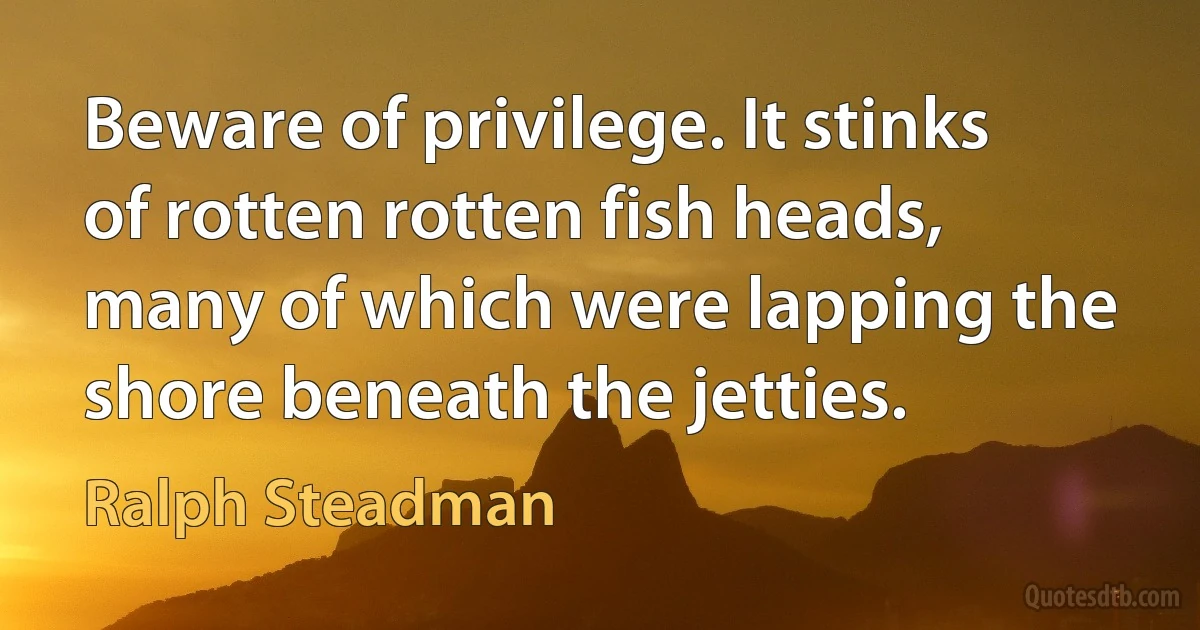 Beware of privilege. It stinks of rotten rotten fish heads, many of which were lapping the shore beneath the jetties. (Ralph Steadman)