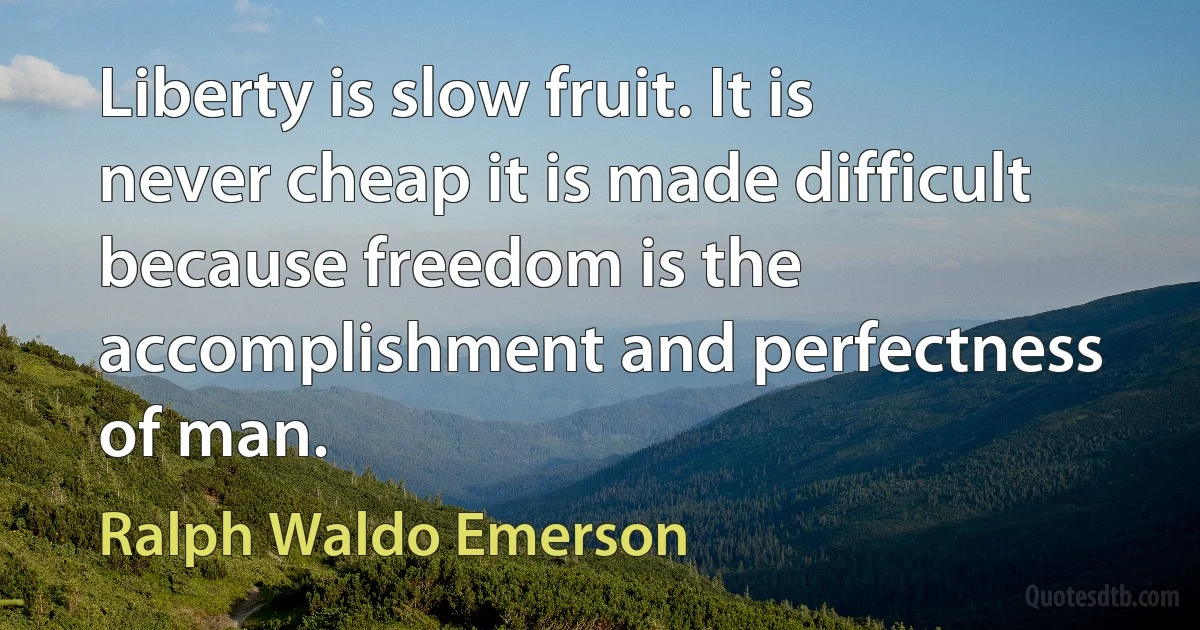 Liberty is slow fruit. It is never cheap it is made difficult because freedom is the accomplishment and perfectness of man. (Ralph Waldo Emerson)