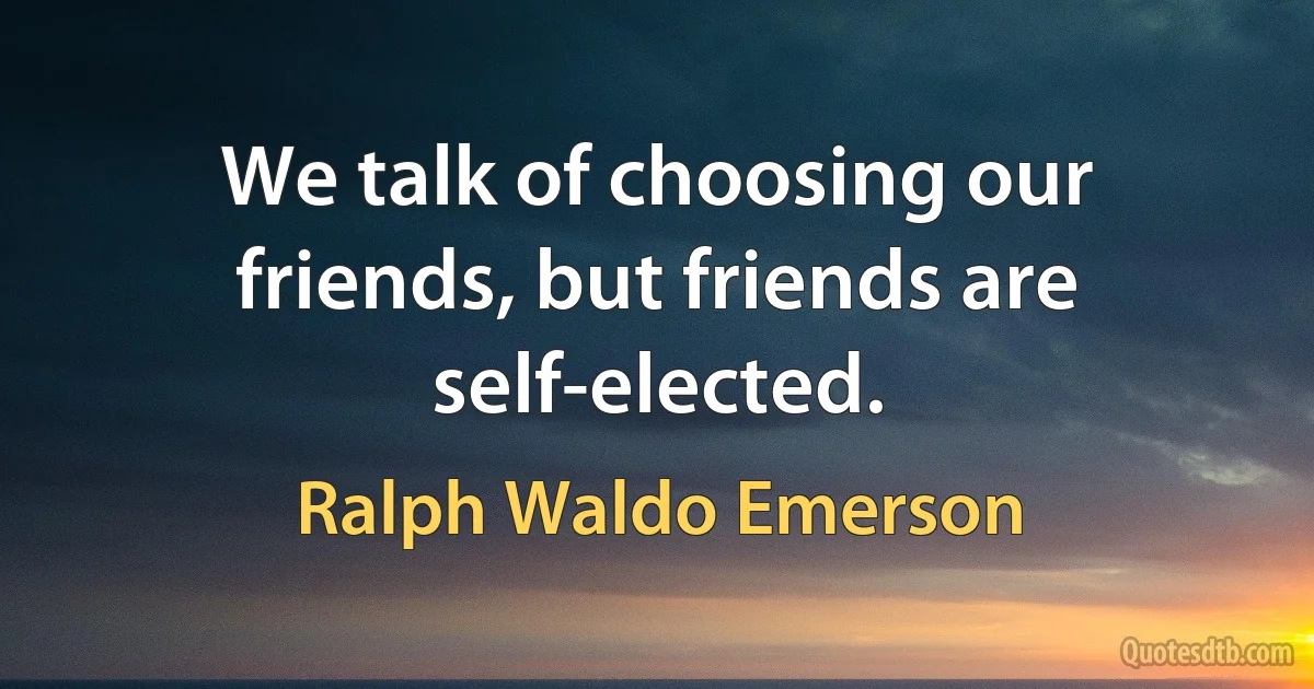 We talk of choosing our friends, but friends are self-elected. (Ralph Waldo Emerson)