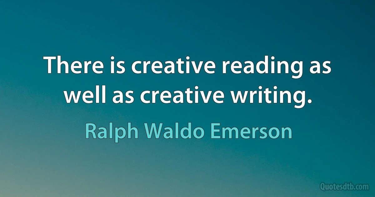 There is creative reading as well as creative writing. (Ralph Waldo Emerson)