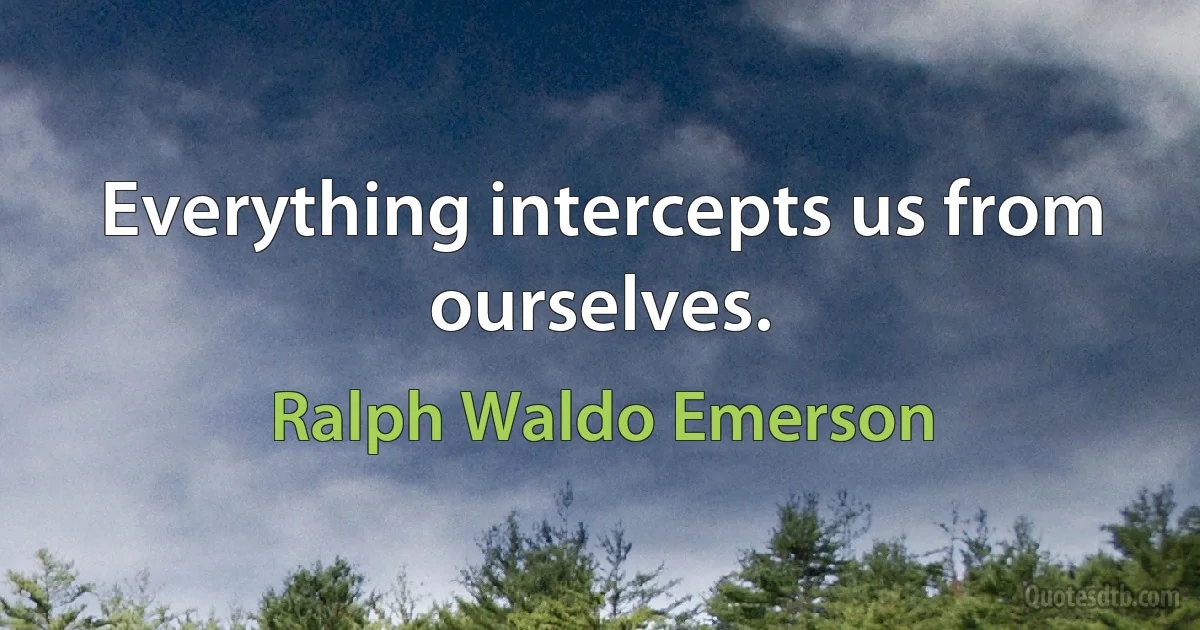 Everything intercepts us from ourselves. (Ralph Waldo Emerson)