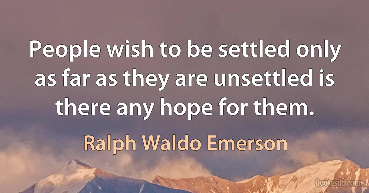 People wish to be settled only as far as they are unsettled is there any hope for them. (Ralph Waldo Emerson)