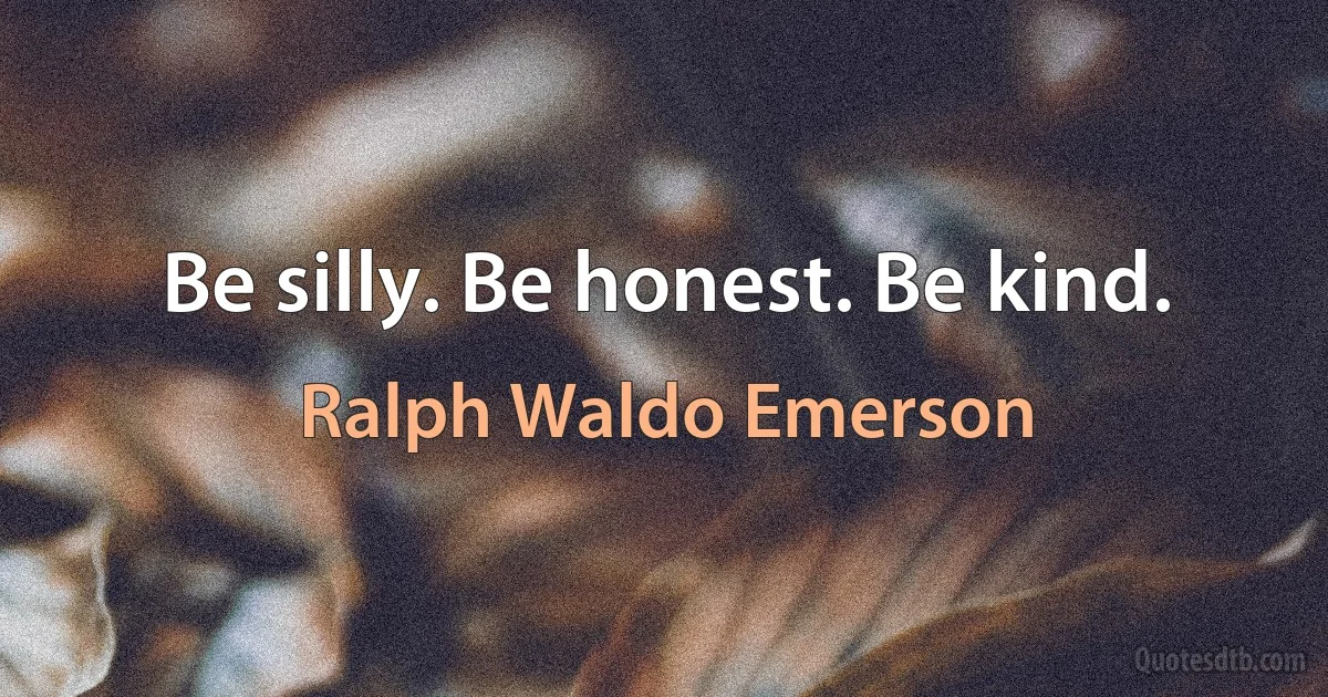 Be silly. Be honest. Be kind. (Ralph Waldo Emerson)